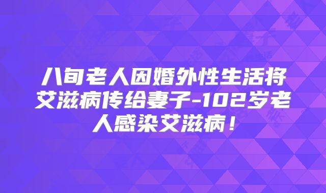 八旬老人因婚外性生活将艾滋病传给妻子-102岁老人感染艾滋病!