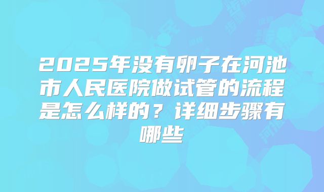 2025年没有卵子在河池市人民医院做试管的流程是怎么样的？详细步骤有哪些