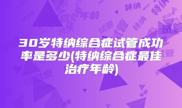 30岁特纳综合症试管成功率是多少(特纳综合症最佳治疗年龄)
