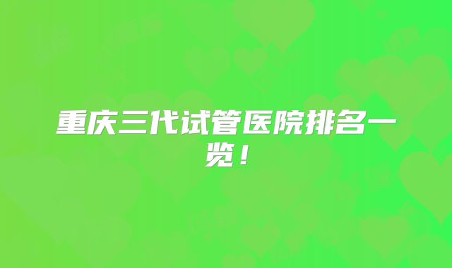 重庆三代试管医院排名一览！