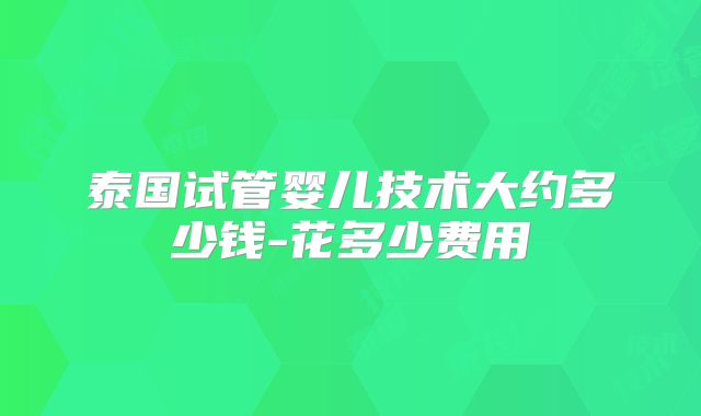 泰国试管婴儿技术大约多少钱-花多少费用