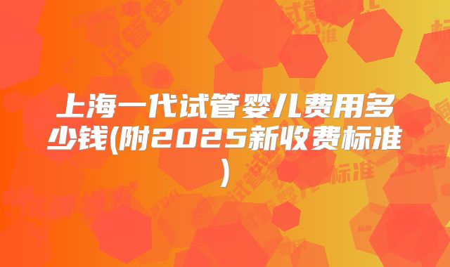 上海一代试管婴儿费用多少钱(附2025新收费标准)