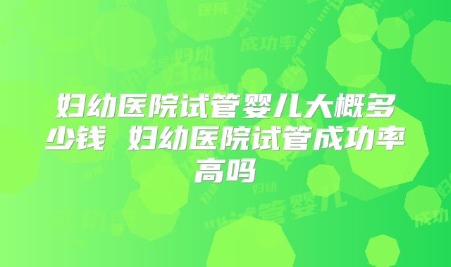 妇幼医院试管婴儿大概多少钱 妇幼医院试管成功率高吗