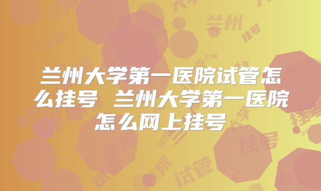 兰州大学第一医院试管怎么挂号 兰州大学第一医院怎么网上挂号