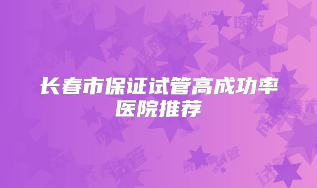 长春市保证试管高成功率医院推荐