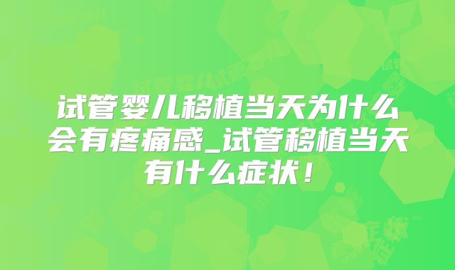 试管婴儿移植当天为什么会有疼痛感_试管移植当天有什么症状!