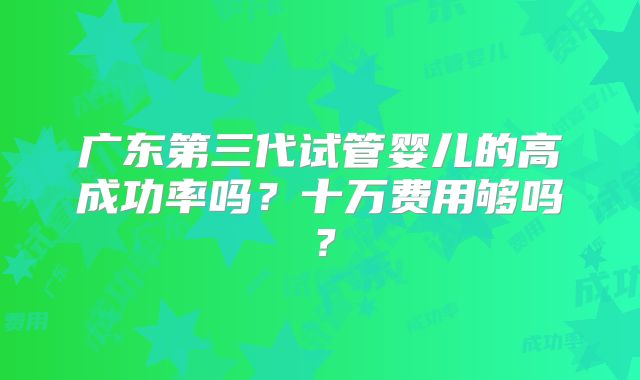 广东第三代试管婴儿的高成功率吗？十万费用够吗？