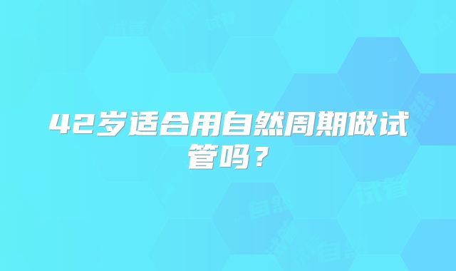 42岁适合用自然周期做试管吗?