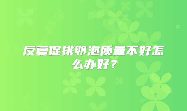 反复促排卵泡质量不好怎么办好?