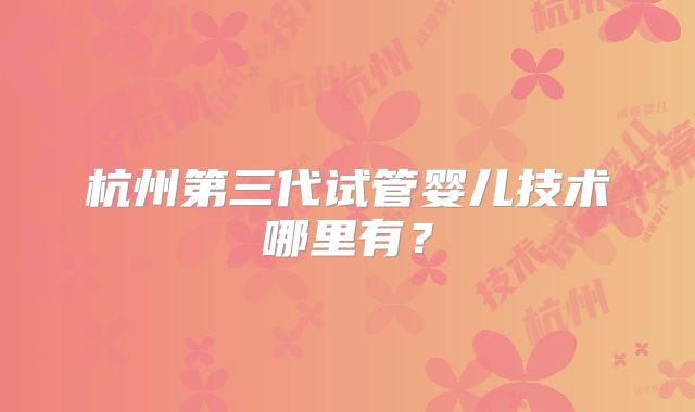 杭州第三代试管婴儿技术哪里有?