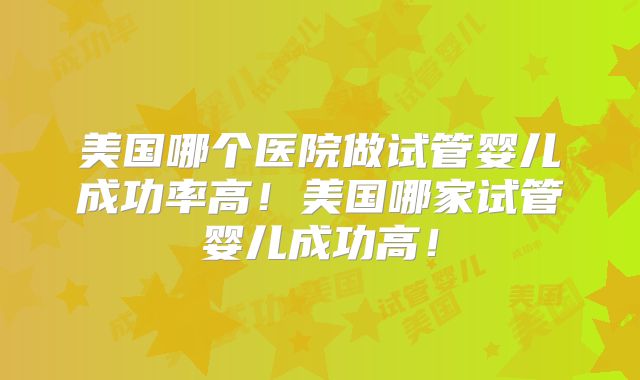 美国哪个医院做试管婴儿成功率高！美国哪家试管婴儿成功高！