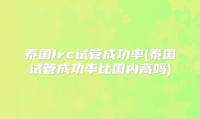 泰国lrc试管成功率(泰国试管成功率比国内高吗)