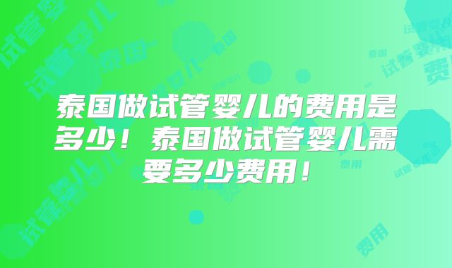 泰国做试管婴儿的费用是多少！泰国做试管婴儿需要多少费用！