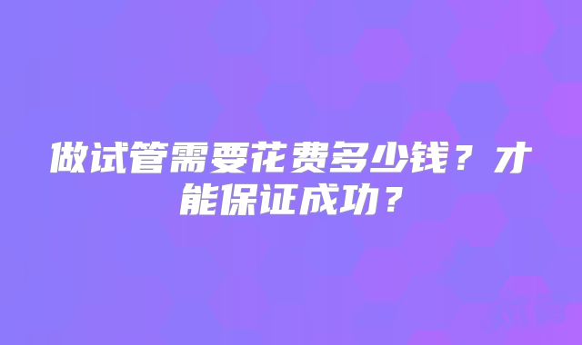 做试管需要花费多少钱?才能保证成功?