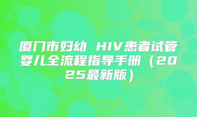 厦门市妇幼 HIV患者试管婴儿全流程指导手册（2025最新版）