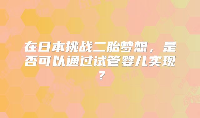 在日本挑战二胎梦想，是否可以通过试管婴儿实现？