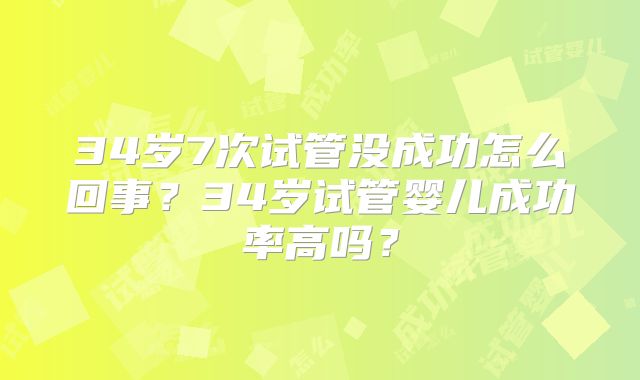 34岁7次试管没成功怎么回事？34岁试管婴儿成功率高吗？