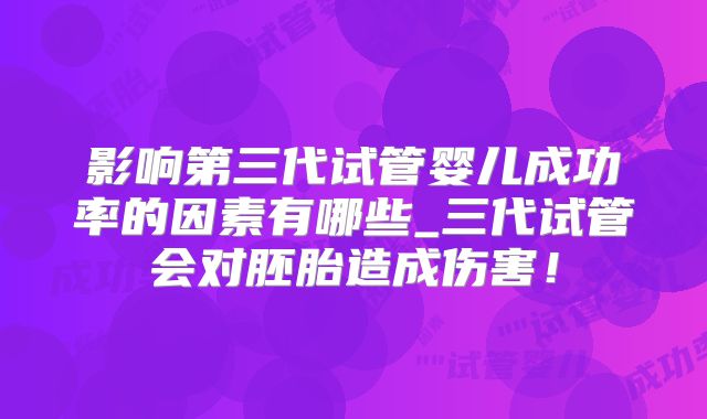 影响第三代试管婴儿成功率的因素有哪些_三代试管会对胚胎造成伤害!