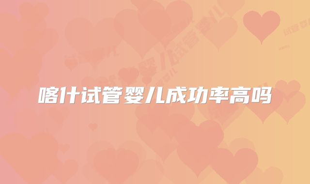 喀什试管婴儿成功率高吗