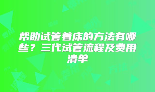 帮助试管着床的方法有哪些？三代试管流程及费用清单