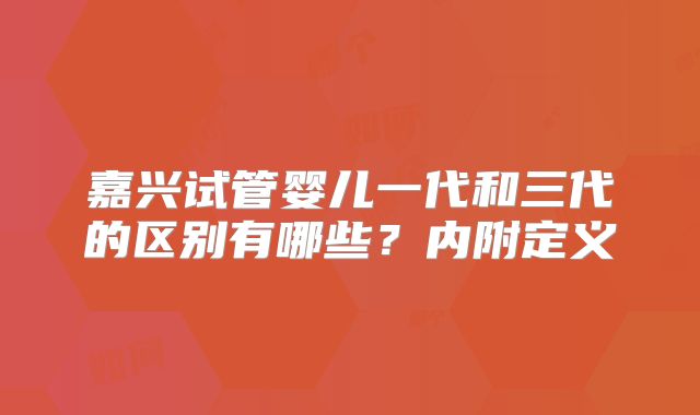 嘉兴试管婴儿一代和三代的区别有哪些？内附定义