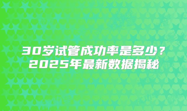 30岁试管成功率是多少?2025年最新数据揭秘