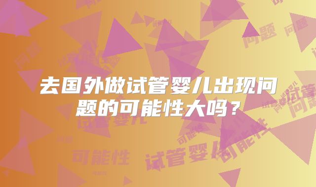 去国外做试管婴儿出现问题的可能性大吗？