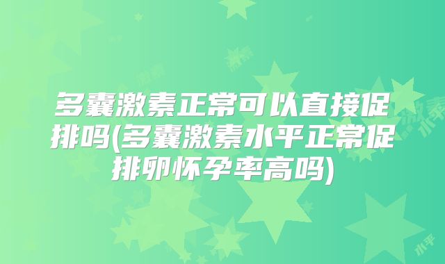 多囊激素正常可以直接促排吗(多囊激素水平正常促排卵怀孕率高吗)