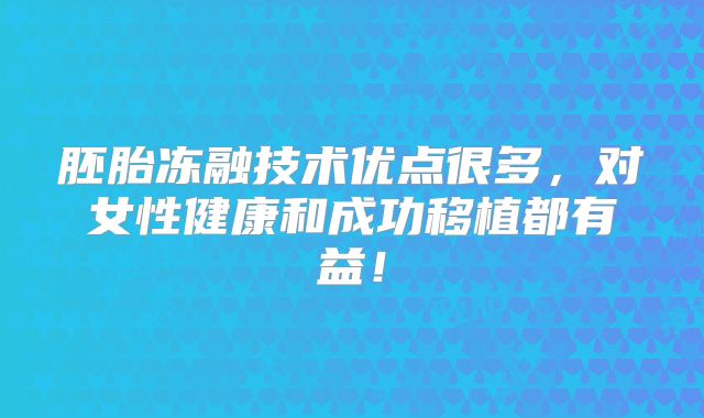 胚胎冻融技术优点很多，对女性健康和成功移植都有益！