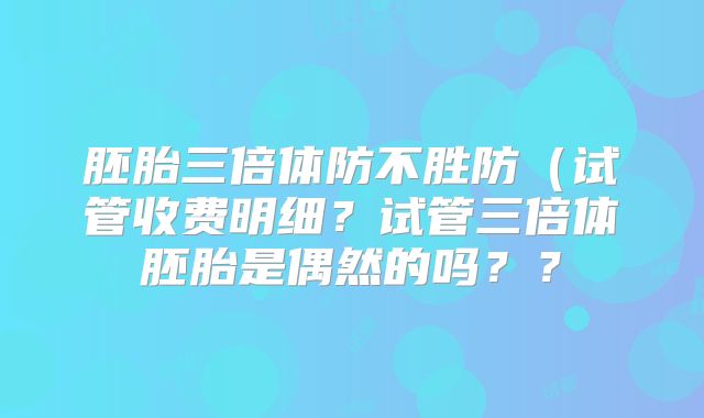 胚胎三倍体防不胜防(试管收费明细?试管三倍体胚胎是偶然的吗??