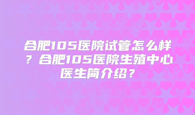 合肥105医院试管怎么样？合肥105医院生殖中心医生简介绍？