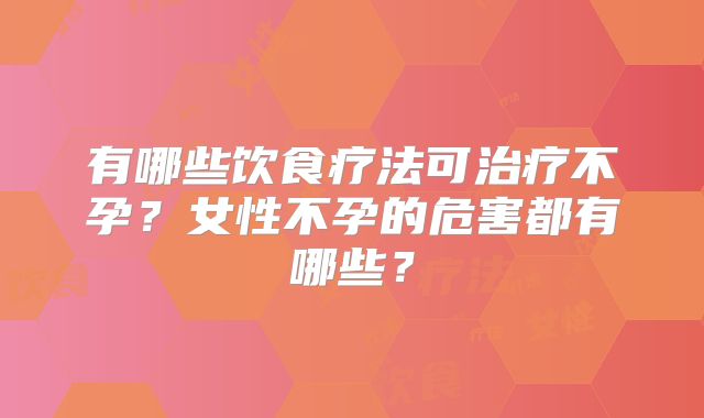 有哪些饮食疗法可治疗不孕?女性不孕的危害都有哪些?