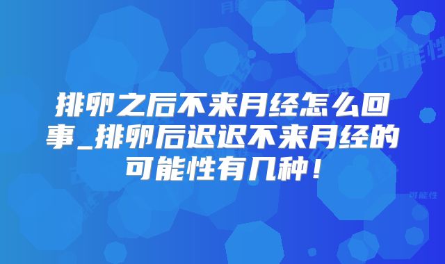 排卵之后不来月经怎么回事_排卵后迟迟不来月经的可能性有几种！