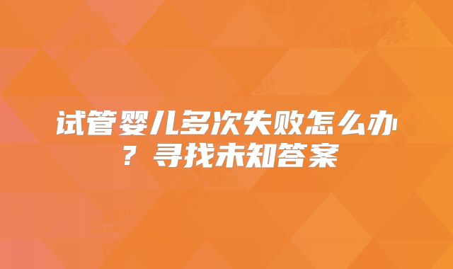 试管婴儿多次失败怎么办?寻找未知答案