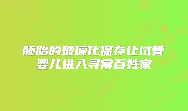 胚胎的玻璃化保存让试管婴儿进入寻常百姓家