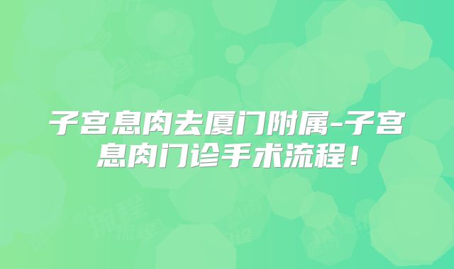 子宫息肉去厦门附属-子宫息肉门诊手术流程！