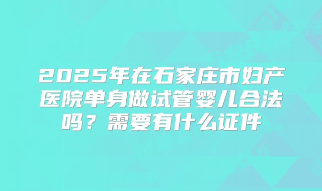 2025年在石家庄市妇产医院单身做试管婴儿合法吗？需要有什么证件