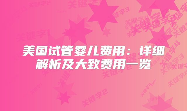 美国试管婴儿费用:详细解析及大致费用一览