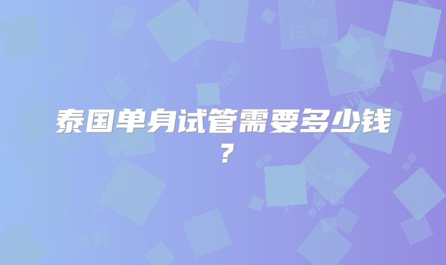 泰国单身试管需要多少钱？