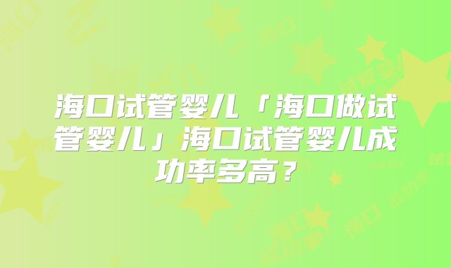 海口试管婴儿「海口做试管婴儿」海口试管婴儿成功率多高?