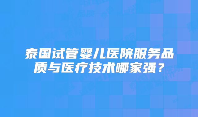 泰国试管婴儿医院服务品质与医疗技术哪家强？