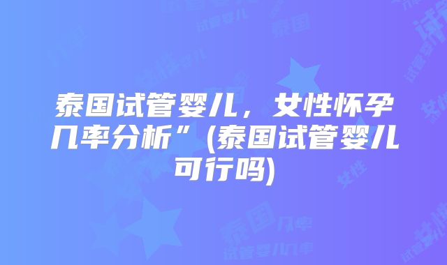 泰国试管婴儿，女性怀孕几率分析”(泰国试管婴儿可行吗)