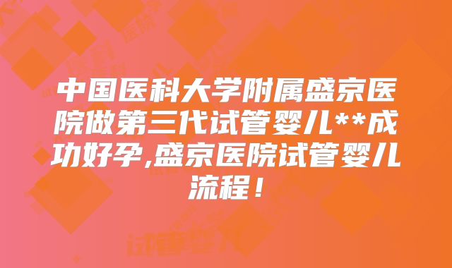 中国医科大学附属盛京医院做第三代试管婴儿**成功好孕,盛京医院试管婴儿流程！