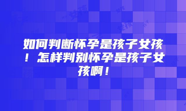 如何判断怀孕是孩子女孩！怎样判别怀孕是孩子女孩啊！