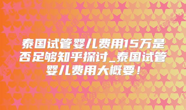 泰国试管婴儿费用15万是否足够知乎探讨_泰国试管婴儿费用大概要！