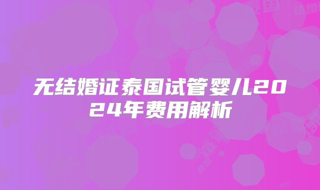 无结婚证泰国试管婴儿2024年费用解析