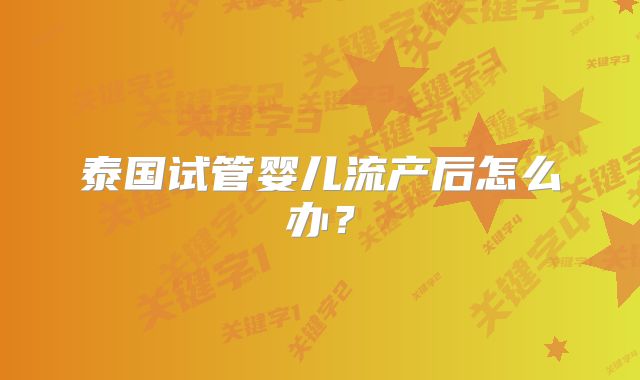 泰国试管婴儿流产后怎么办?