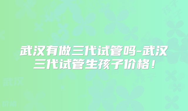武汉有做三代试管吗-武汉三代试管生孩子价格！