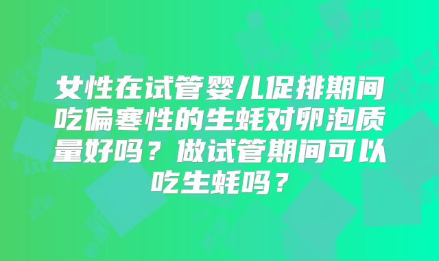 女性在试管婴儿促排期间吃偏寒性的生蚝对卵泡质量好吗？做试管期间可以吃生蚝吗？