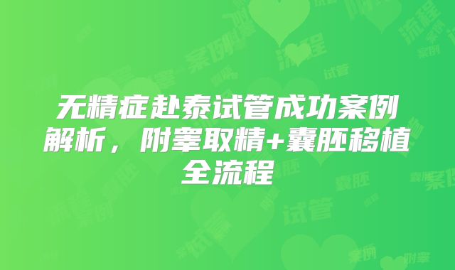 无精症赴泰试管成功案例解析，附睾取精+囊胚移植全流程